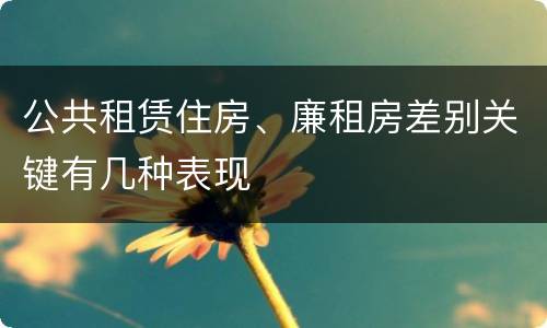 公共租赁住房、廉租房差别关键有几种表现