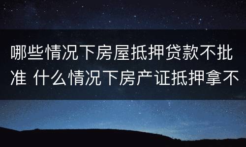 哪些情况下房屋抵押贷款不批准 什么情况下房产证抵押拿不出来
