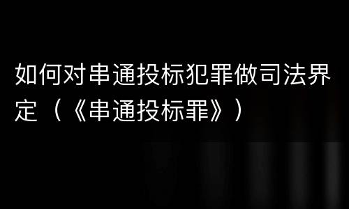 如何对串通投标犯罪做司法界定（《串通投标罪》）