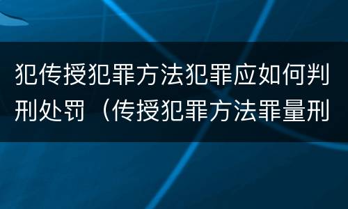 犯传授犯罪方法犯罪应如何判刑处罚（传授犯罪方法罪量刑情节严重）