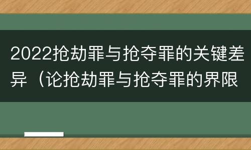 2022抢劫罪与抢夺罪的关键差异（论抢劫罪与抢夺罪的界限）