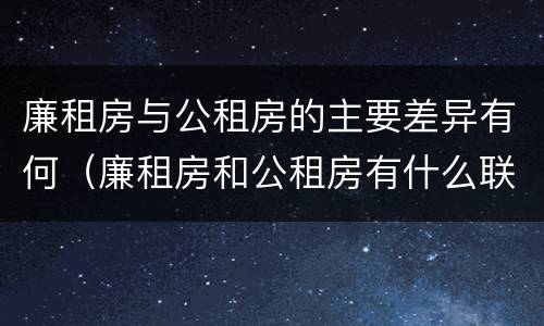 廉租房与公租房的主要差异有何（廉租房和公租房有什么联系）