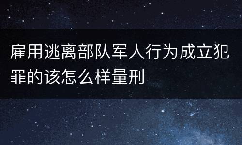 雇用逃离部队军人行为成立犯罪的该怎么样量刑