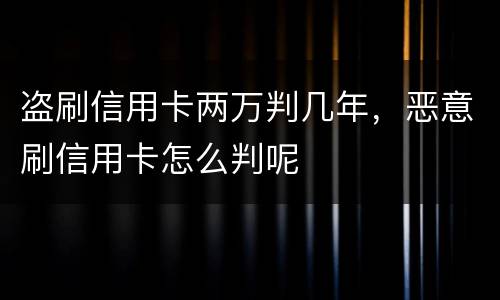 盗刷信用卡两万判几年，恶意刷信用卡怎么判呢