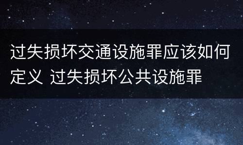 过失损坏交通设施罪应该如何定义 过失损坏公共设施罪