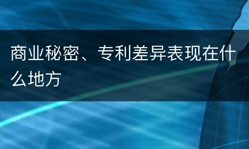 商业秘密、专利差异表现在什么地方