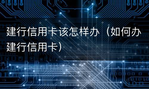 建行信用卡该怎样办（如何办建行信用卡）