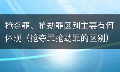 抢夺罪、抢劫罪区别主要有何体现（抢夺罪抢劫罪的区别）
