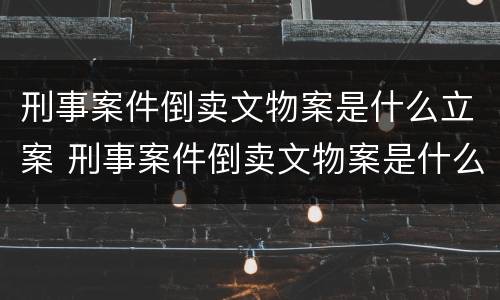 刑事案件倒卖文物案是什么立案 刑事案件倒卖文物案是什么立案条件