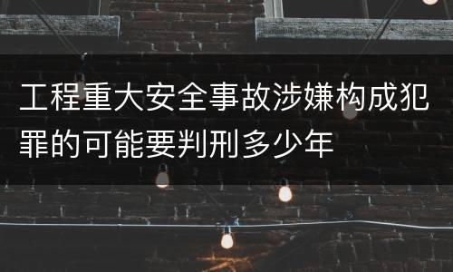 工程重大安全事故涉嫌构成犯罪的可能要判刑多少年