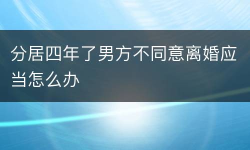 分居四年了男方不同意离婚应当怎么办