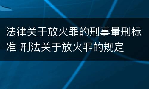 法律关于放火罪的刑事量刑标准 刑法关于放火罪的规定