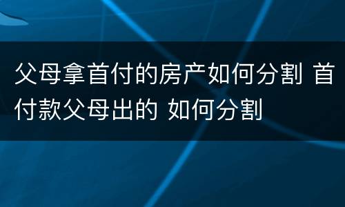 父母拿首付的房产如何分割 首付款父母出的 如何分割