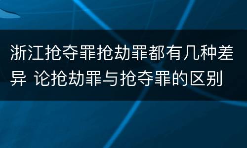浙江抢夺罪抢劫罪都有几种差异 论抢劫罪与抢夺罪的区别