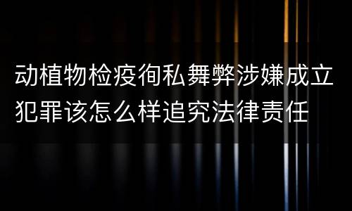 动植物检疫徇私舞弊涉嫌成立犯罪该怎么样追究法律责任