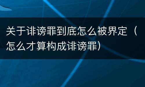 关于诽谤罪到底怎么被界定（怎么才算构成诽谤罪）