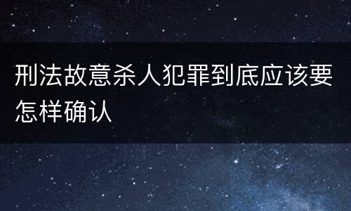 刑法故意杀人犯罪到底应该要怎样确认