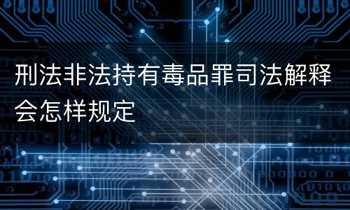 刑法非法持有毒品罪司法解释会怎样规定