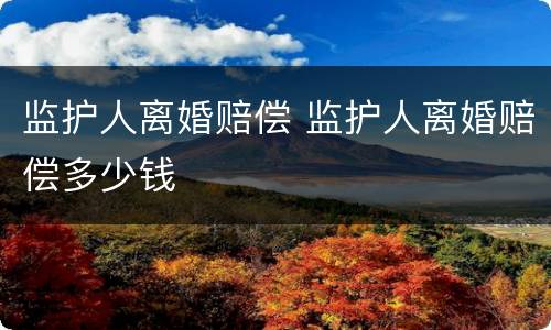 监护人离婚赔偿 监护人离婚赔偿多少钱