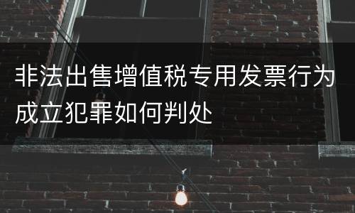 非法出售增值税专用发票行为成立犯罪如何判处