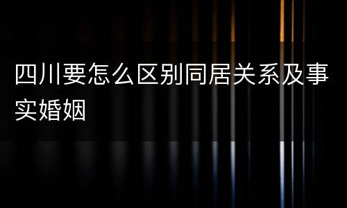 四川要怎么区别同居关系及事实婚姻