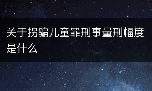 关于拐骗儿童罪刑事量刑幅度是什么