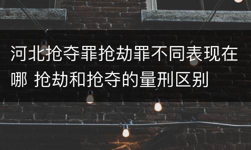 河北抢夺罪抢劫罪不同表现在哪 抢劫和抢夺的量刑区别