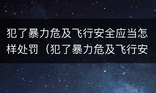 犯了暴力危及飞行安全应当怎样处罚（犯了暴力危及飞行安全应当怎样处罚）