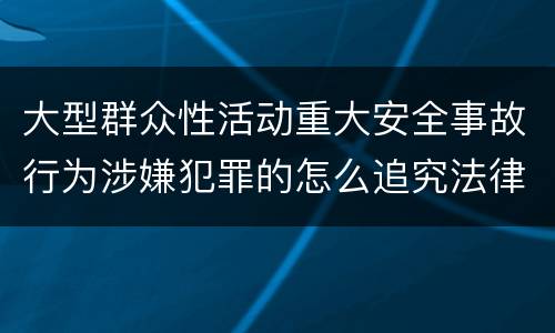 大型群众性活动重大安全事故行为涉嫌犯罪的怎么追究法律责任