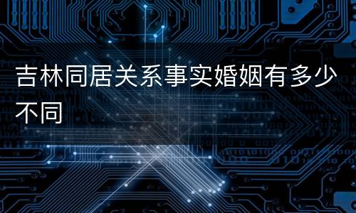 吉林同居关系事实婚姻有多少不同