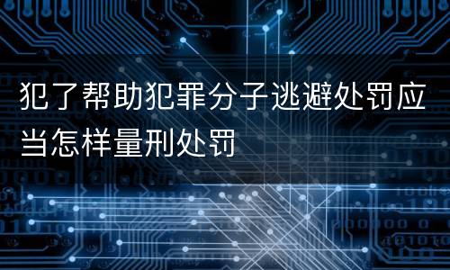 犯了帮助犯罪分子逃避处罚应当怎样量刑处罚