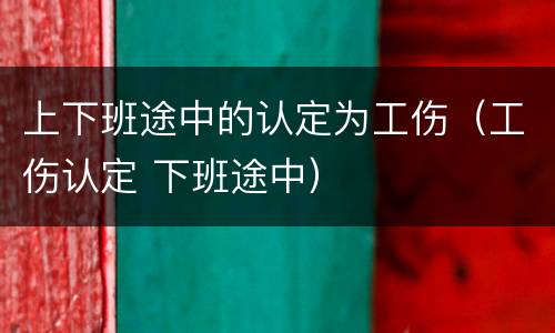 上下班途中的认定为工伤（工伤认定 下班途中）