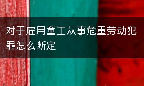 对于雇用童工从事危重劳动犯罪怎么断定