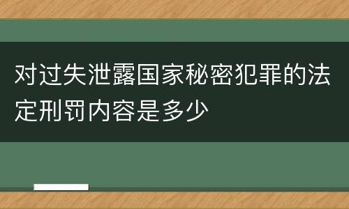 对过失泄露国家秘密犯罪的法定刑罚内容是多少
