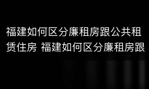 福建如何区分廉租房跟公共租赁住房 福建如何区分廉租房跟公共租赁住房区别