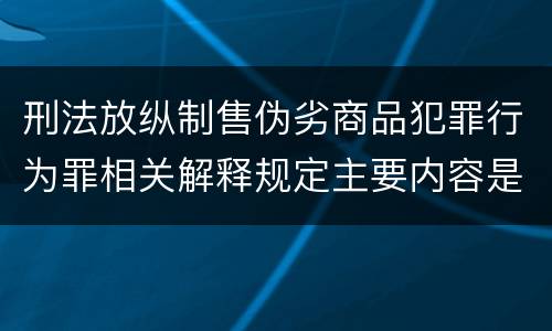刑法放纵制售伪劣商品犯罪行为罪相关解释规定主要内容是什么