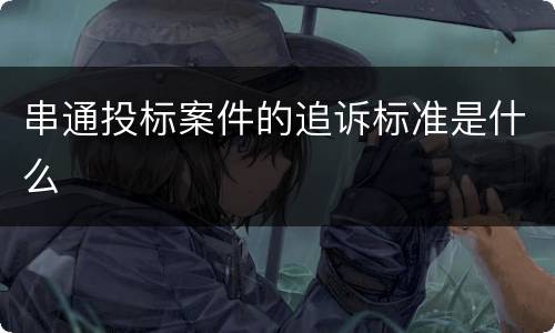 串通投标案件的追诉标准是什么