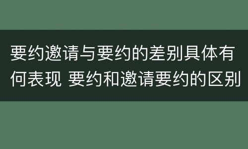 要约邀请与要约的差别具体有何表现 要约和邀请要约的区别和相同点