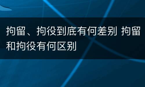 拘留、拘役到底有何差别 拘留和拘役有何区别