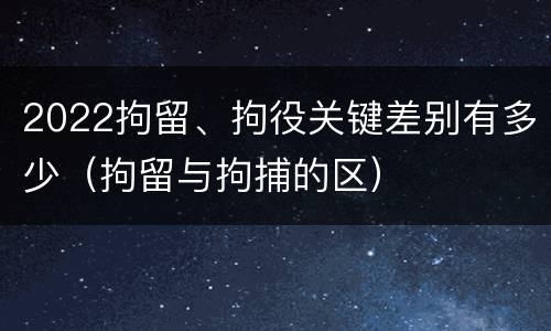 2022拘留、拘役关键差别有多少（拘留与拘捕的区）