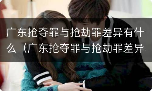 广东抢夺罪与抢劫罪差异有什么（广东抢夺罪与抢劫罪差异有什么不同）