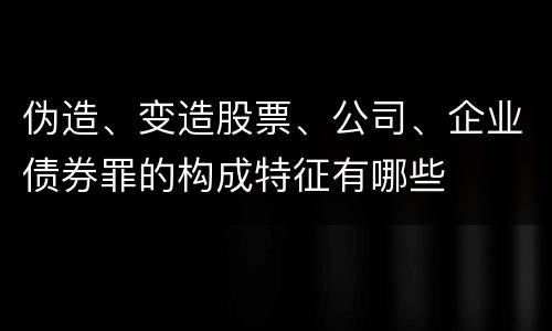 伪造、变造股票、公司、企业债券罪的构成特征有哪些