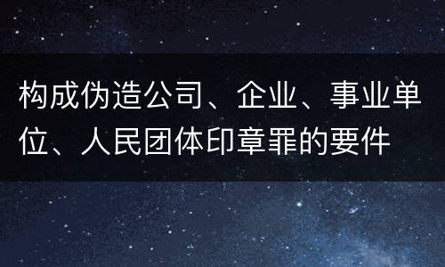 构成伪造公司、企业、事业单位、人民团体印章罪的要件