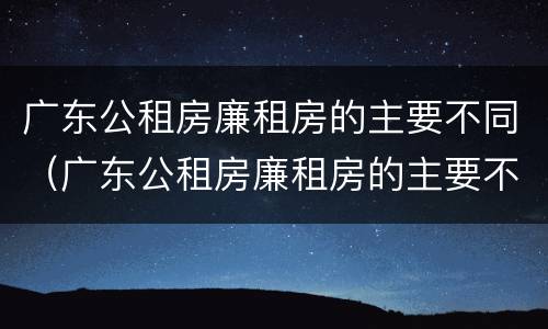 广东公租房廉租房的主要不同（广东公租房廉租房的主要不同类型）