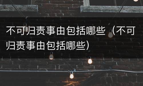 不可归责事由包括哪些（不可归责事由包括哪些）