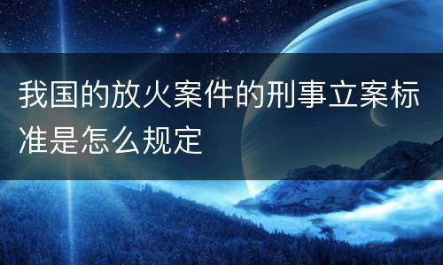 我国的放火案件的刑事立案标准是怎么规定