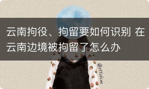 云南拘役、拘留要如何识别 在云南边境被拘留了怎么办