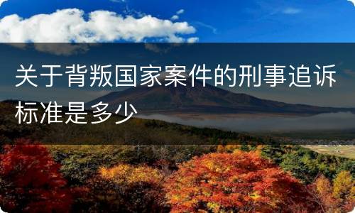 关于背叛国家案件的刑事追诉标准是多少