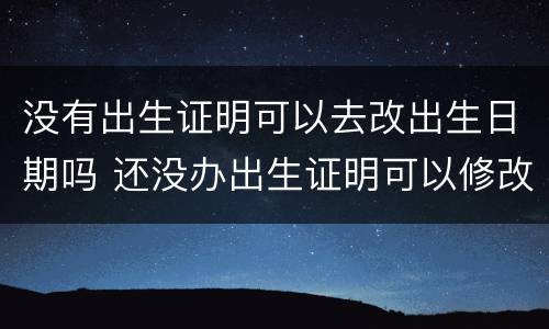 没有出生证明可以去改出生日期吗 还没办出生证明可以修改出生日期吗
