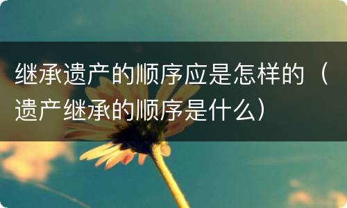 继承遗产的顺序应是怎样的（遗产继承的顺序是什么）
